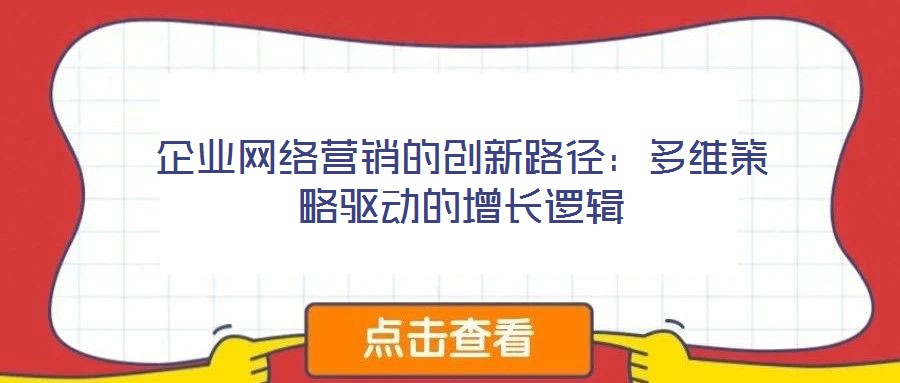企業(yè)網(wǎng)絡(luò)營銷的創(chuàng)新路徑：多維策略驅(qū)動(dòng)的增長邏輯