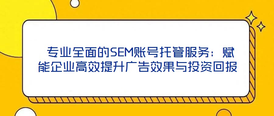  專(zhuān)業(yè)全面的SEM賬號(hào)托管服務(wù)：賦能企業(yè)高效提升廣告效果與投資回報(bào)