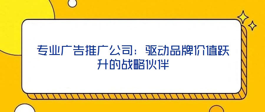 專業(yè)廣告推廣公司：驅動品牌價值躍升的戰(zhàn)略伙伴