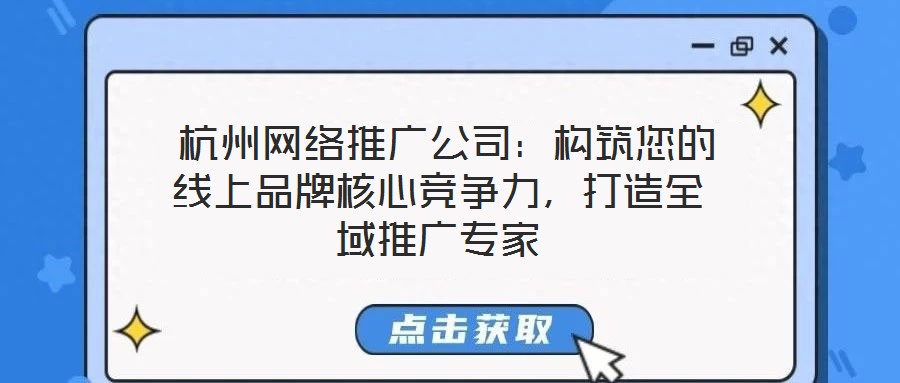  杭州網(wǎng)絡(luò)推廣公司：構(gòu)筑您的線上品牌核心競爭力，打造全域推廣專家