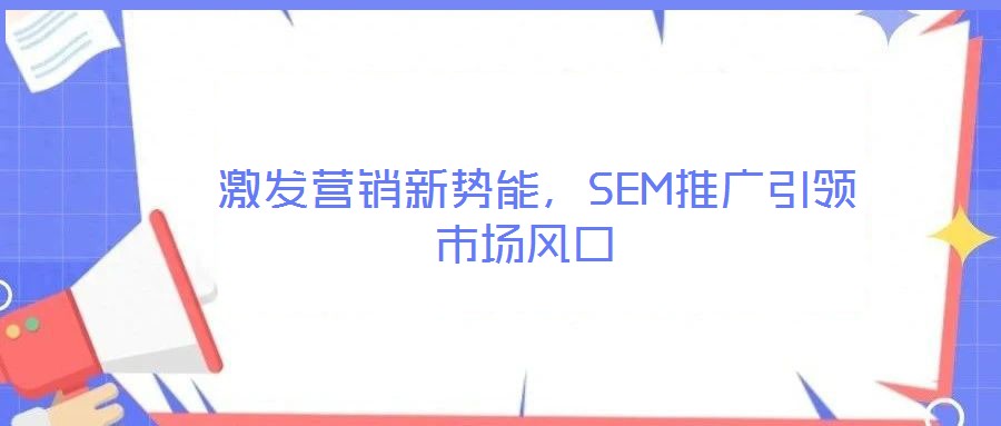  激發(fā)營(yíng)銷(xiāo)新勢(shì)能，SEM推廣引領(lǐng)市場(chǎng)風(fēng)口