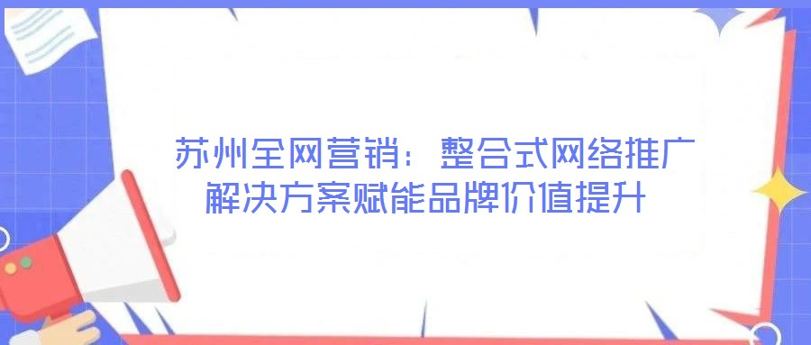  蘇州全網(wǎng)營(yíng)銷：整合式網(wǎng)絡(luò)推廣解決方案賦能品牌價(jià)值提升