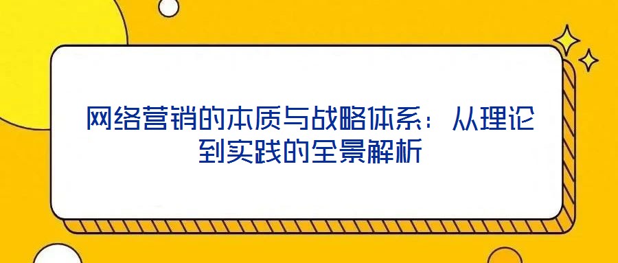 網(wǎng)絡(luò)營銷的本質(zhì)與戰(zhàn)略體系：從理論到實踐的全景解析