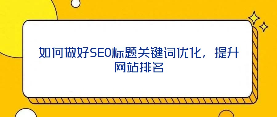 如何做好SEO標題關鍵詞優(yōu)化，提升網站排名