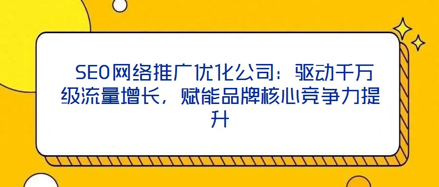  SEO網(wǎng)絡(luò)推廣優(yōu)化公司：驅(qū)動千萬級流量增長，賦能品牌核心競爭力提升