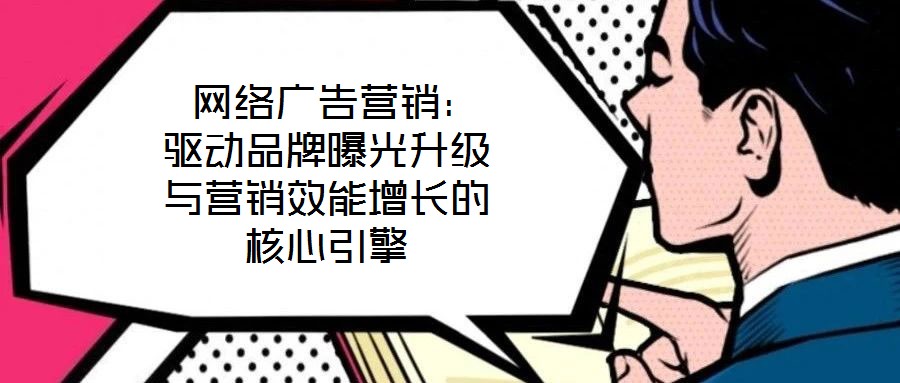  網(wǎng)絡廣告營銷：驅(qū)動品牌曝光升級與營銷效能增長的核心引擎