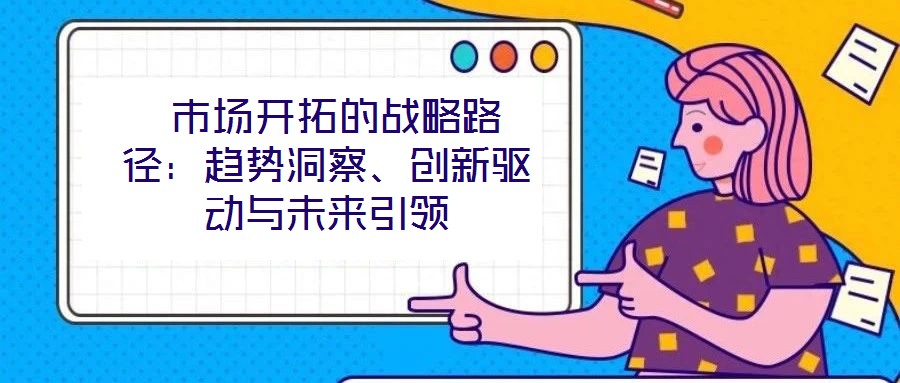  市場(chǎng)開拓的戰(zhàn)略路徑：趨勢(shì)洞察、創(chuàng)新驅(qū)動(dòng)與未來(lái)引領(lǐng)