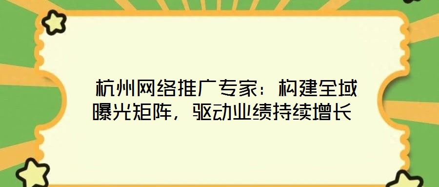  杭州網絡推廣專家：構建全域曝光矩陣，驅動業(yè)績持續(xù)增長