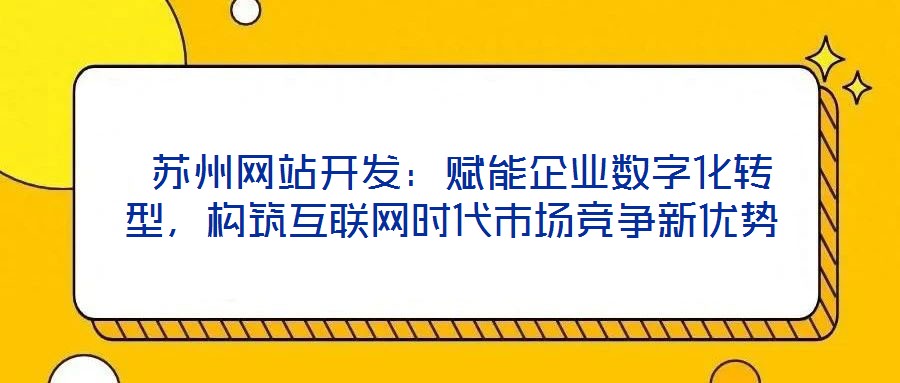  蘇州網(wǎng)站開發(fā)：賦能企業(yè)數(shù)字化轉(zhuǎn)型，構(gòu)筑互聯(lián)網(wǎng)時(shí)代市場競爭新優(yōu)勢