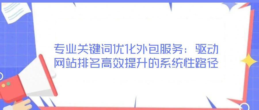 專業(yè)關(guān)鍵詞優(yōu)化外包服務(wù)：驅(qū)動(dòng)網(wǎng)站排名高效提升的系統(tǒng)性路徑