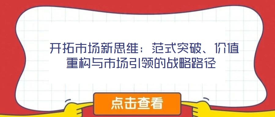  開拓市場新思維：范式突破、價值重構與市場引領的戰(zhàn)略路徑