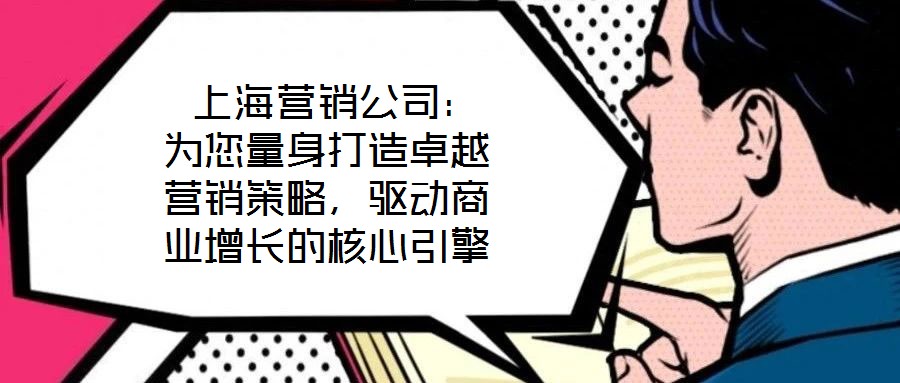  上海營(yíng)銷(xiāo)公司：為您量身打造卓越營(yíng)銷(xiāo)策略，驅(qū)動(dòng)商業(yè)增長(zhǎng)的核心引擎