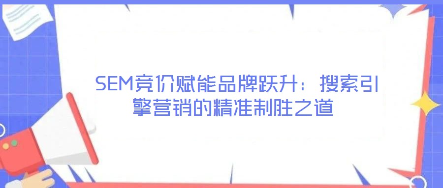  SEM競價(jià)賦能品牌躍升：搜索引擎營銷的精準(zhǔn)制勝之道