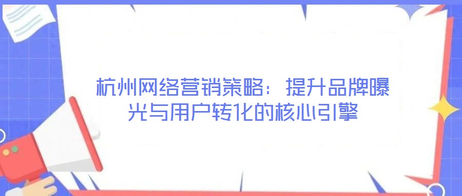 杭州網(wǎng)絡(luò)營銷策略：提升品牌曝光與用戶轉(zhuǎn)化的核心引擎