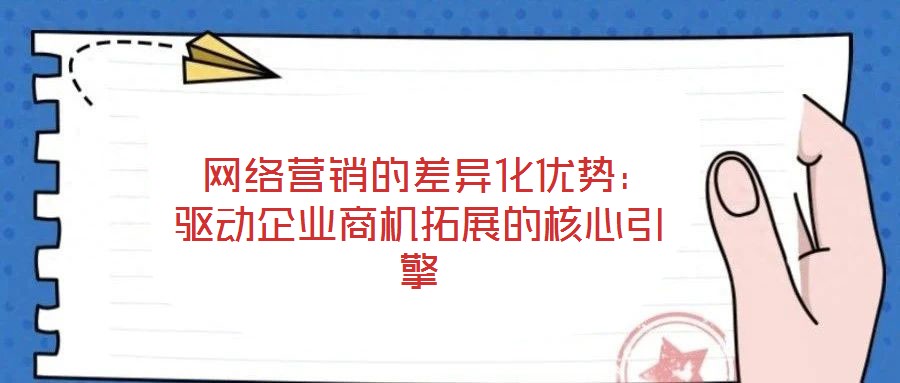  網(wǎng)絡(luò)營銷的差異化優(yōu)勢：驅(qū)動企業(yè)商機(jī)拓展的核心引擎