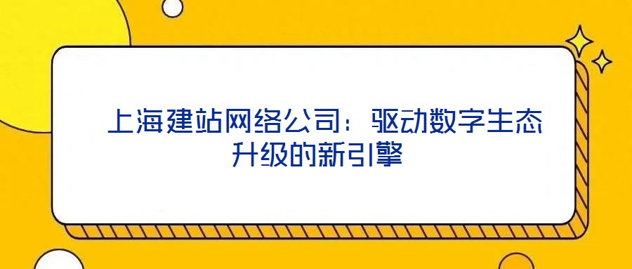  上海建站網(wǎng)絡公司：驅(qū)動數(shù)字生態(tài)升級的新引擎
