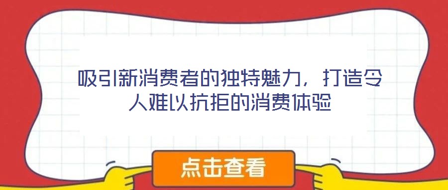 吸引新消費者的獨特魅力，打造令人難以抗拒的消費體驗