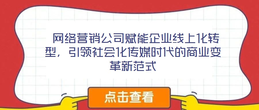  網(wǎng)絡(luò)營銷公司賦能企業(yè)線上化轉(zhuǎn)型，引領(lǐng)社會化傳媒時代的商業(yè)變革新范式