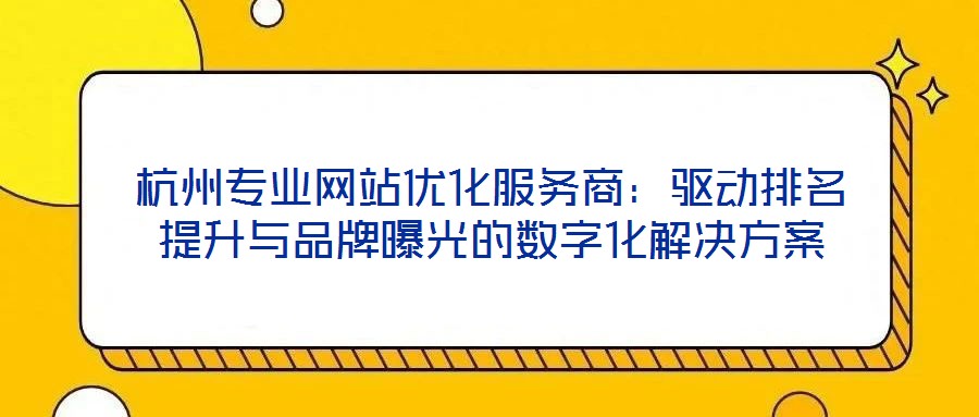 杭州專業(yè)網(wǎng)站優(yōu)化服務(wù)商：驅(qū)動(dòng)排名提升與品牌曝光的數(shù)字化解決方案