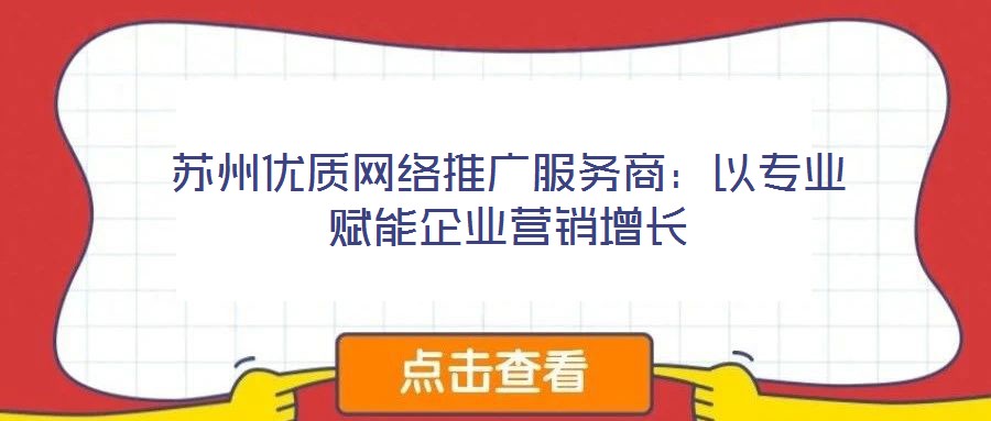 蘇州優(yōu)質(zhì)網(wǎng)絡(luò)推廣服務(wù)商：以專業(yè)賦能企業(yè)營(yíng)銷增長(zhǎng)