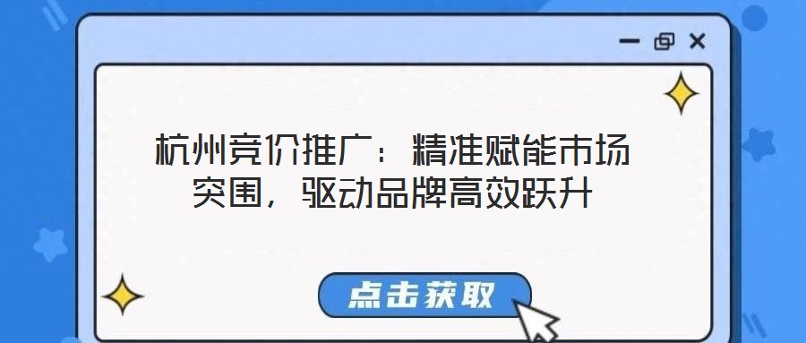 杭州競價推廣：精準賦能市場突圍，驅(qū)動品牌高效躍升
