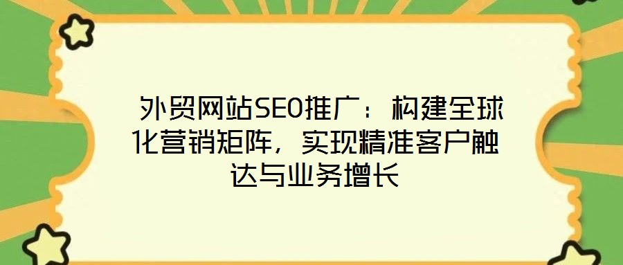  外貿(mào)網(wǎng)站SEO推廣：構(gòu)建全球化營銷矩陣，實現(xiàn)精準(zhǔn)客戶觸達與業(yè)務(wù)增長