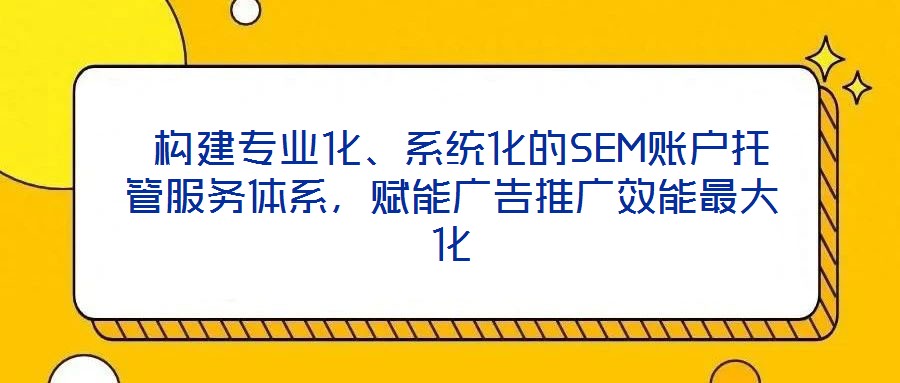  構(gòu)建專(zhuān)業(yè)化、系統(tǒng)化的SEM賬戶(hù)托管服務(wù)體系，賦能廣告推廣效能最大化