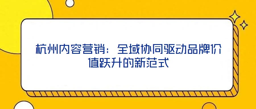 杭州內(nèi)容營銷：全域協(xié)同驅(qū)動品牌價值躍升的新范式