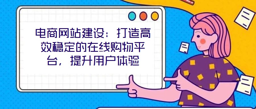 電商網(wǎng)站建設：打造高效穩(wěn)定的在線購物平臺，提升用戶體驗