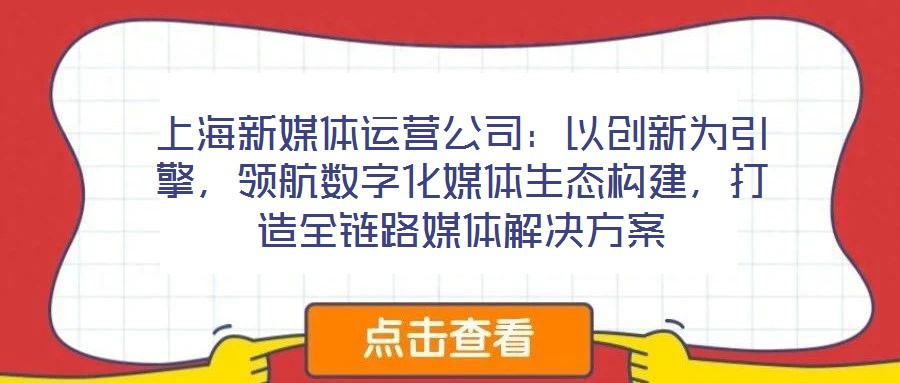 上海新媒體運(yùn)營(yíng)公司：以創(chuàng)新為引擎，領(lǐng)航數(shù)字化媒體生態(tài)構(gòu)建，打造全鏈路媒體解決方案