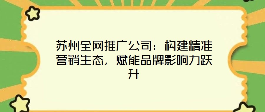 蘇州全網(wǎng)推廣公司：構(gòu)建精準(zhǔn)營銷生態(tài)，賦能品牌影響力躍升