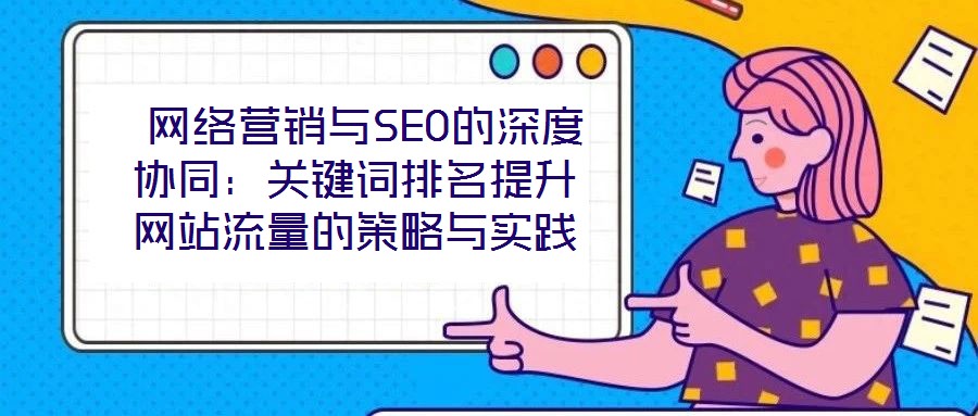  網(wǎng)絡(luò)營銷與SEO的深度協(xié)同：關(guān)鍵詞排名提升網(wǎng)站流量的策略與實(shí)踐