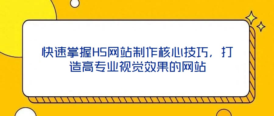 快速掌握H5網(wǎng)站制作核心技巧，打造高專業(yè)視覺(jué)效果的網(wǎng)站