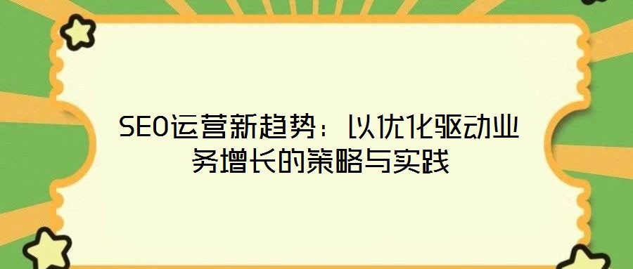 SEO運營新趨勢：以優(yōu)化驅(qū)動業(yè)務增長的策略與實踐