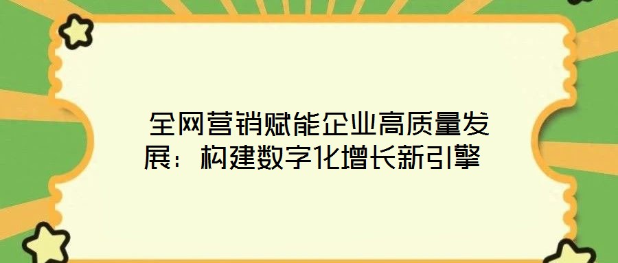  全網(wǎng)營(yíng)銷賦能企業(yè)高質(zhì)量發(fā)展：構(gòu)建數(shù)字化增長(zhǎng)新引擎