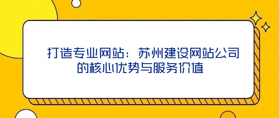  打造專業(yè)網(wǎng)站：蘇州建設(shè)網(wǎng)站公司的核心優(yōu)勢與服務(wù)價(jià)值
