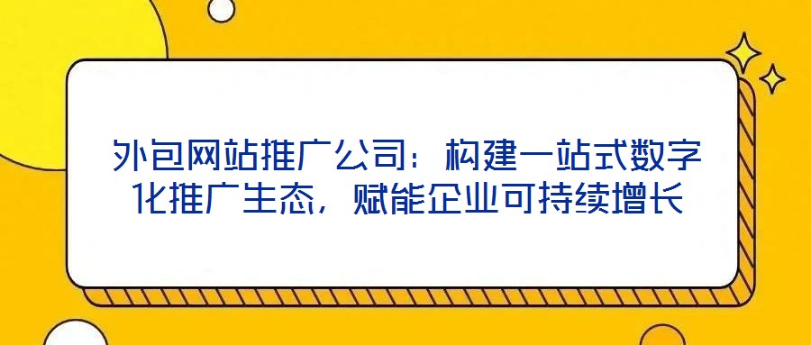外包網(wǎng)站推廣公司：構(gòu)建一站式數(shù)字化推廣生態(tài)，賦能企業(yè)可持續(xù)增長