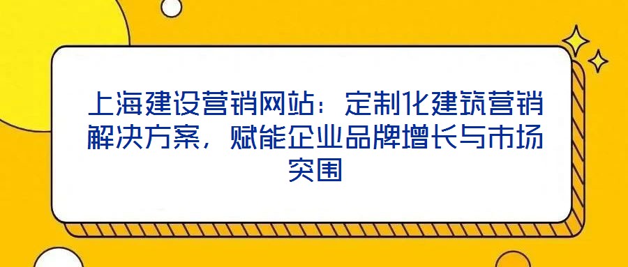 上海建設(shè)營銷網(wǎng)站：定制化建筑營銷解決方案，賦能企業(yè)品牌增長與市場突圍