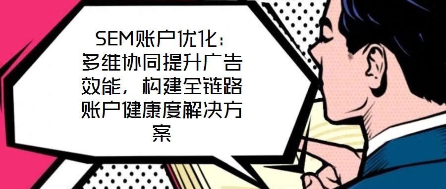  SEM賬戶優(yōu)化：多維協(xié)同提升廣告效能，構(gòu)建全鏈路賬戶健康度解決方案