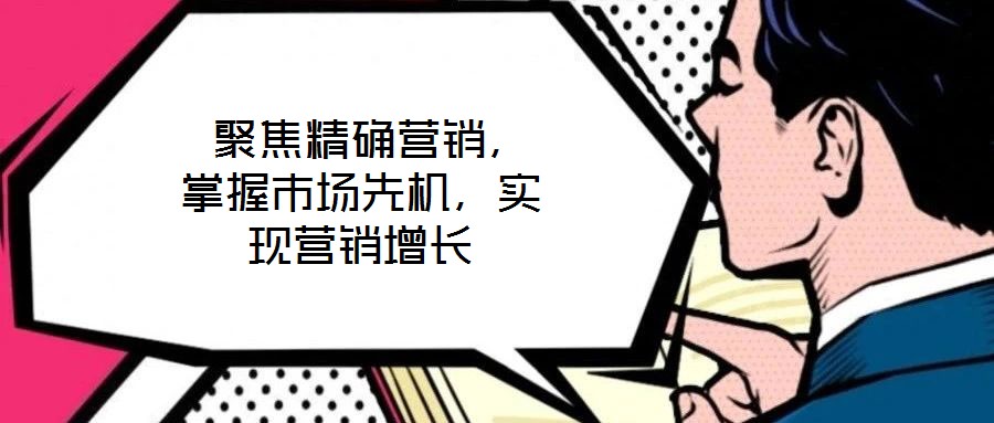  聚焦精確營銷，掌握市場先機(jī)，實(shí)現(xiàn)營銷增長