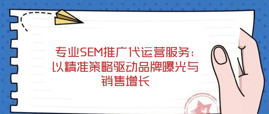  專業(yè)SEM推廣代運(yùn)營服務(wù)：以精準(zhǔn)策略驅(qū)動品牌曝光與銷售增長