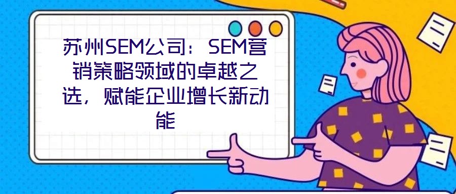 蘇州SEM公司：SEM營銷策略領(lǐng)域的卓越之選，賦能企業(yè)增長新動能