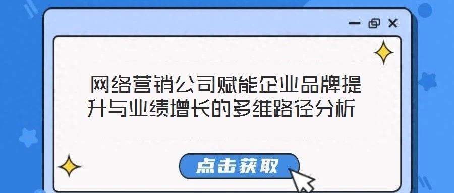  網(wǎng)絡(luò)營(yíng)銷公司賦能企業(yè)品牌提升與業(yè)績(jī)?cè)鲩L(zhǎng)的多維路徑分析