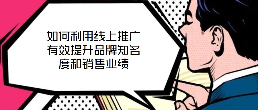 如何利用線上推廣有效提升品牌知名度和銷(xiāo)售業(yè)績(jī)