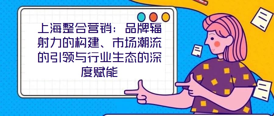 上海整合營銷：品牌輻射力的構(gòu)建、市場(chǎng)潮流的引領(lǐng)與行業(yè)生態(tài)的深度賦能