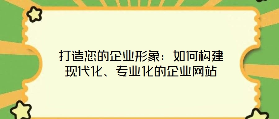 打造您的企業(yè)形象：如何構建現(xiàn)代化、專業(yè)化的企業(yè)網(wǎng)站