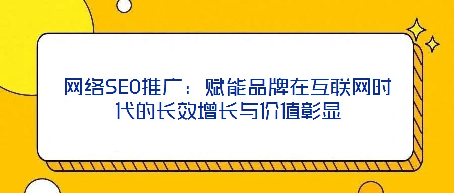 網(wǎng)絡(luò)SEO推廣：賦能品牌在互聯(lián)網(wǎng)時(shí)代的長效增長與價(jià)值彰顯