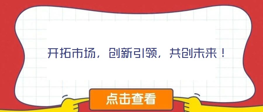  開拓市場，創(chuàng)新引領，共創(chuàng)未來！