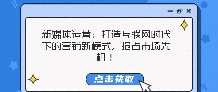 新媒體運(yùn)營：打造互聯(lián)網(wǎng)時(shí)代下的營銷新模式，搶占市場先機(jī)！