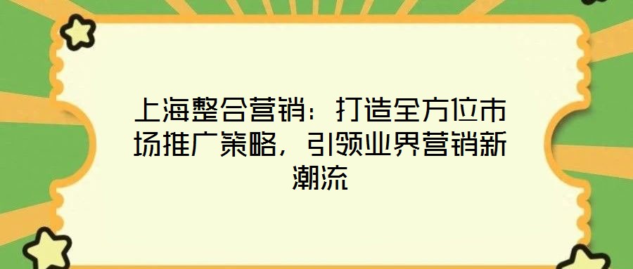 上海整合營(yíng)銷：打造全方位市場(chǎng)推廣策略，引領(lǐng)業(yè)界營(yíng)銷新潮流